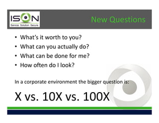 New Questions
•   What’s it worth to you?
•   What can you actually do?
•   What can be done for me?
•   How often do I look?

In a corporate environment the bigger question is:


X vs. 10X vs. 100X
 