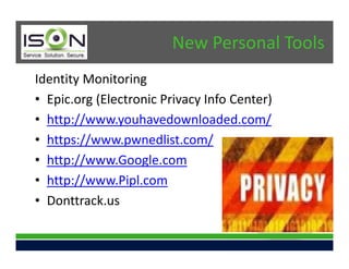 New Personal Tools
Identity Monitoring
• Epic.org (Electronic Privacy Info Center)
• http://www.youhavedownloaded.com/
• https://www.pwnedlist.com/
• http://www.Google.com
• http://www.Pipl.com
• Donttrack.us
 
