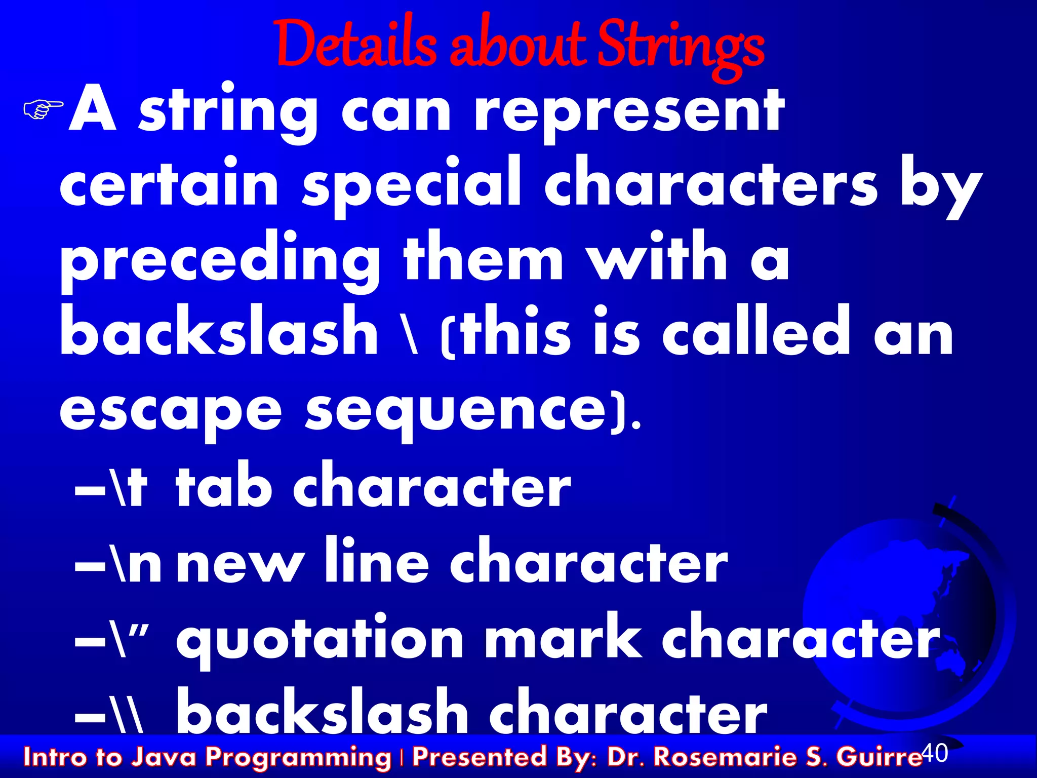 40
Details about Strings
A string can represent
certain special characters by
preceding them with a
backslash  (this is called an
escape sequence).
–t tab character
–n new line character
–" quotation mark character
– backslash character
 