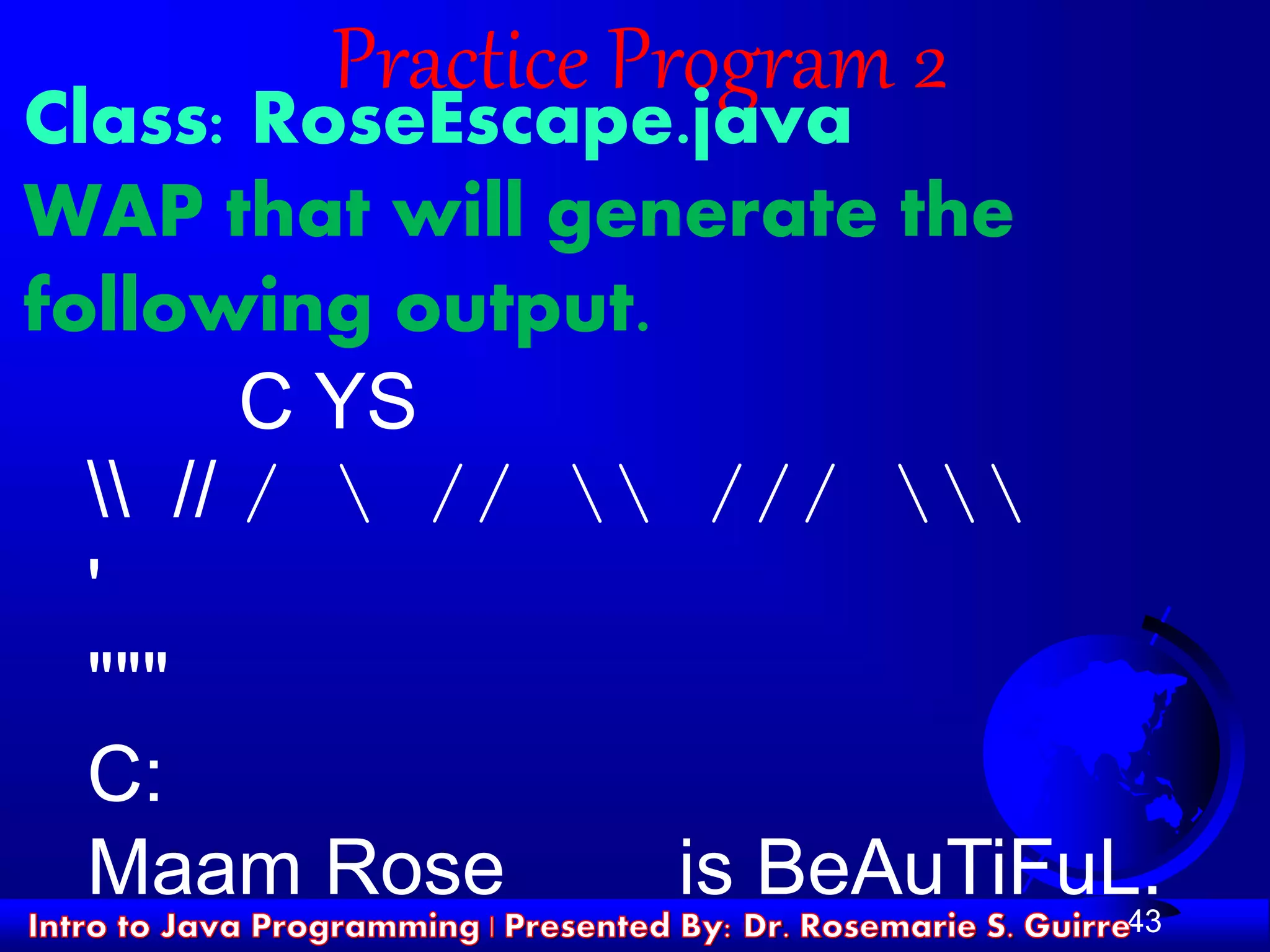 43
Practice Program 2
Class: RoseEscape.java
WAP that will generate the
following output.
C YS
 // /  //  /// 
'
"""
C:
Maam Rose is BeAuTiFuL.
 