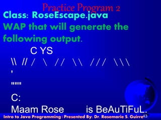 43
Practice Program 2
Class: RoseEscape.java
WAP that will generate the
following output.
C YS
 // /  //  /// 
'
"""
C:
Maam Rose is BeAuTiFuL.
 