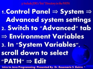 9
3: Include JDK's "bin" Directoryin the PATH
1.Control Panel ⇒ System ⇒
Advanced system settings
2. Switch to "Advanced" tab
⇒ Environment Variables
3. In "System Variables",
scroll down to select
"PATH" ⇒ Edit
 