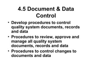 4.5 Document & Data
Control
• Develop procedures to control
quality system documents, records
and data
• Procedures to review, approve and
manage all quality system
documents, records and data
• Procedures to control changes to
documents and data
 
