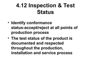 4.12 Inspection & Test
Status
• Identify conformance
status-accept/reject at all points of
production process
• The test status of the product is
documented and respected
throughout the production,
installation and service process
 