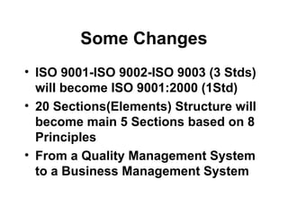 Some Changes
• ISO 9001-ISO 9002-ISO 9003 (3 Stds)
will become ISO 9001:2000 (1Std)
• 20 Sections(Elements) Structure will
become main 5 Sections based on 8
Principles
• From a Quality Management System
to a Business Management System
 