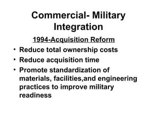 Commercial- Military
Integration
1994-Acquisition Reform
• Reduce total ownership costs
• Reduce acquisition time
• Promote standardization of
materials, facilities,and engineering
practices to improve military
readiness
 