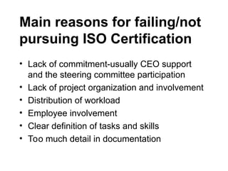 Main reasons for failing/not
pursuing ISO Certification
• Lack of commitment-usually CEO support
and the steering committee participation
• Lack of project organization and involvement
• Distribution of workload
• Employee involvement
• Clear definition of tasks and skills
• Too much detail in documentation
 