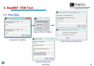 16
5. BapMEF FEM Tool
24-01-2019
5.2. Data Input
Geometric Variables
Body Thickness Definition
Material Properties
Type of Plane Problem
 
