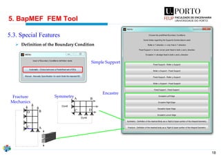 18
5. BapMEF FEM Tool
5.3. Special Features
➢ Definition of the Boundary Condition
Simple Support
Encastre
SymmetryFracture
Mechanics
 