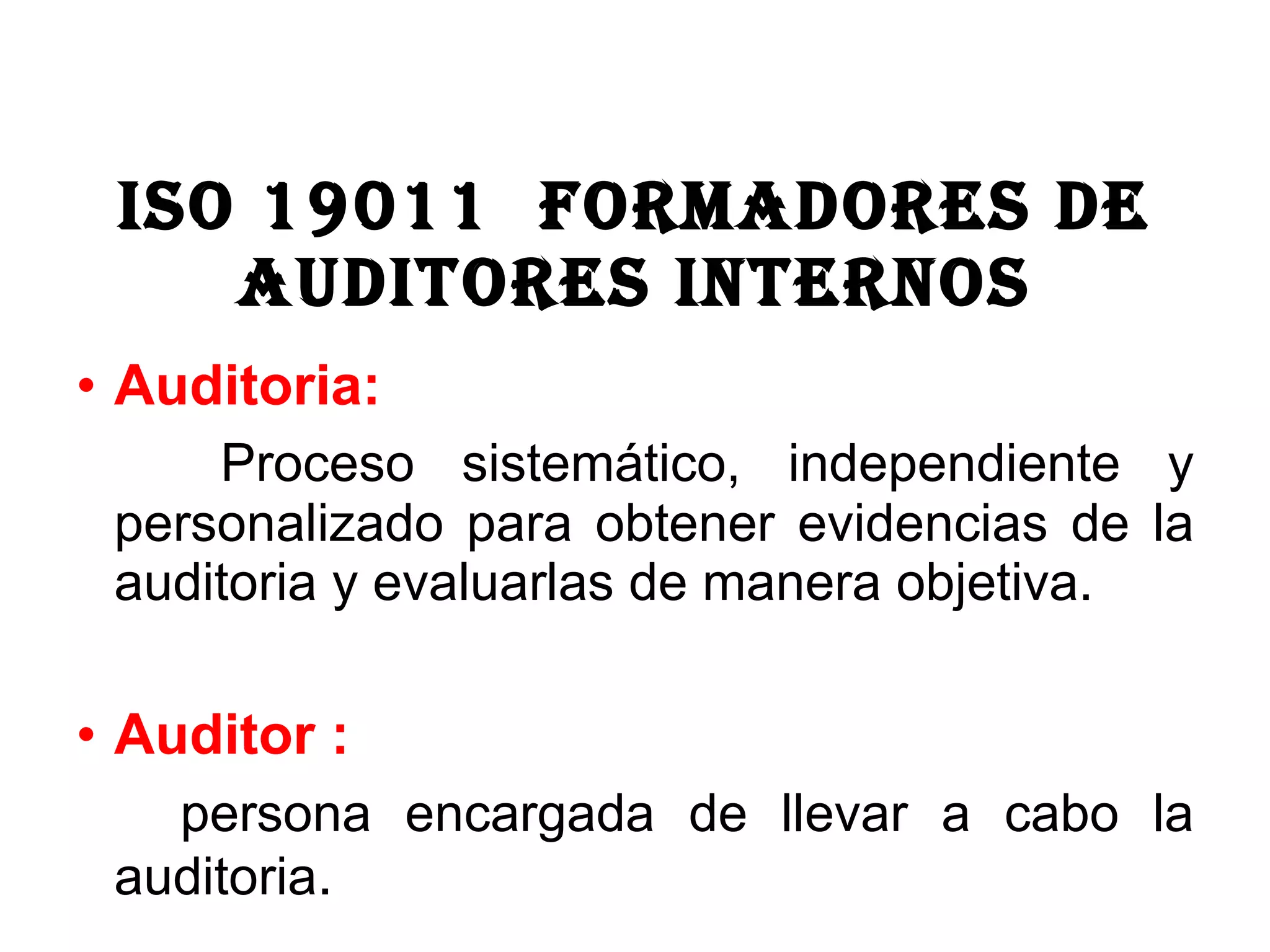 ISO 19011 formadores de auditores internos Auditoria: Proceso sistemático, independiente y personalizado para obtener evidencias de la auditoria y evaluarlas de manera objetiva. Auditor : persona encargada de llevar a cabo la auditoria .