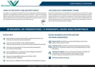 CONFERENCE OVERVIEW
40 SPEAKERS | 20+ PRESENTATIONS | 14 WORKSHOPS | ISO/DIS 26262 ROUNDTABLES
>WHAT IS THE SAFETY AND SECURITY WEEK?
Our target is to understand and tackle the evolving challenges of safety and security
engineers for safeguarding tomorrow’s automotive innovation. In 2019, we are bringing
together, safety and security professionals of the automotive world for a one of a kind
event; a deep dive event on the topics of ISO 26262, SOTIF, Security for Semiconductors
and Testing of Autonomous Drive 2018 and self driving cars.
>ISO 26262 2019 CONFERENCE THEME:
During the 4-days program we will tackle the universal need in automotive for robust
system engineering and moving forward from component-based engineering towards
systems thinking that can tackle the complexity of electrification, autonomy and new
mobility features. Our conference is the first one to present the actually ratified stan-
dard by the part leaders and working group members. Also a discussion on the first
draft of SOTIF will be presented by its leaders.
FOCUS 2019
Benchmark case studies of ISO 26262 compliance processes and
methods for functional safety development
Learn how the 2nd edition of the standard impacts
organizational processes and functional safety development practices
Hear about the peculiarities of functional safety development
for trucks and motorcycles
Discuss differences in scope and common playground between
PAS 21448 (SOTIF) and ISO 26262
Discover interoperabilities between ISO 26262, SOTIF,
ASPICE and other standards
Discuss how to validate functional safety for AI and Machine Learning
	 Match and Win | Identify your group whilst getting to know your
	 peers in short amount of time
	 Panel Discussion | Steer this interactive panel discussion with your
	 questions to our panel of experts and use the opportunity for further
	discussion.
	Evening Get-Together | Join our evening Get-Together and take this
	 opportunity to network and make new business contacts.
	 Or just to relax by rounding off your first conference day.
	 And more suprises coming up
SOCIAL BUSINESS ACTIVITIES BEYOND
THE MAIN CONFERENCE:
For more information: T: +49 (0)30 20 91 33 88 | F: +49 (0)30 20 91 32 40 | E: eq@iqpc.de
 
