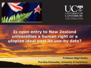 Is open entry to New Zealand
  universities a human right or a
utopian ideal past its use-by date?



                                    Professor Nigel Healey
              Pro-Vice-Chancellor, University of Canterbury
 