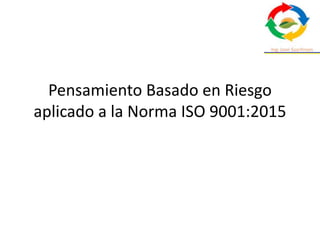 Pensamiento Basado en Riesgo
aplicado a la Norma ISO 9001:2015
 