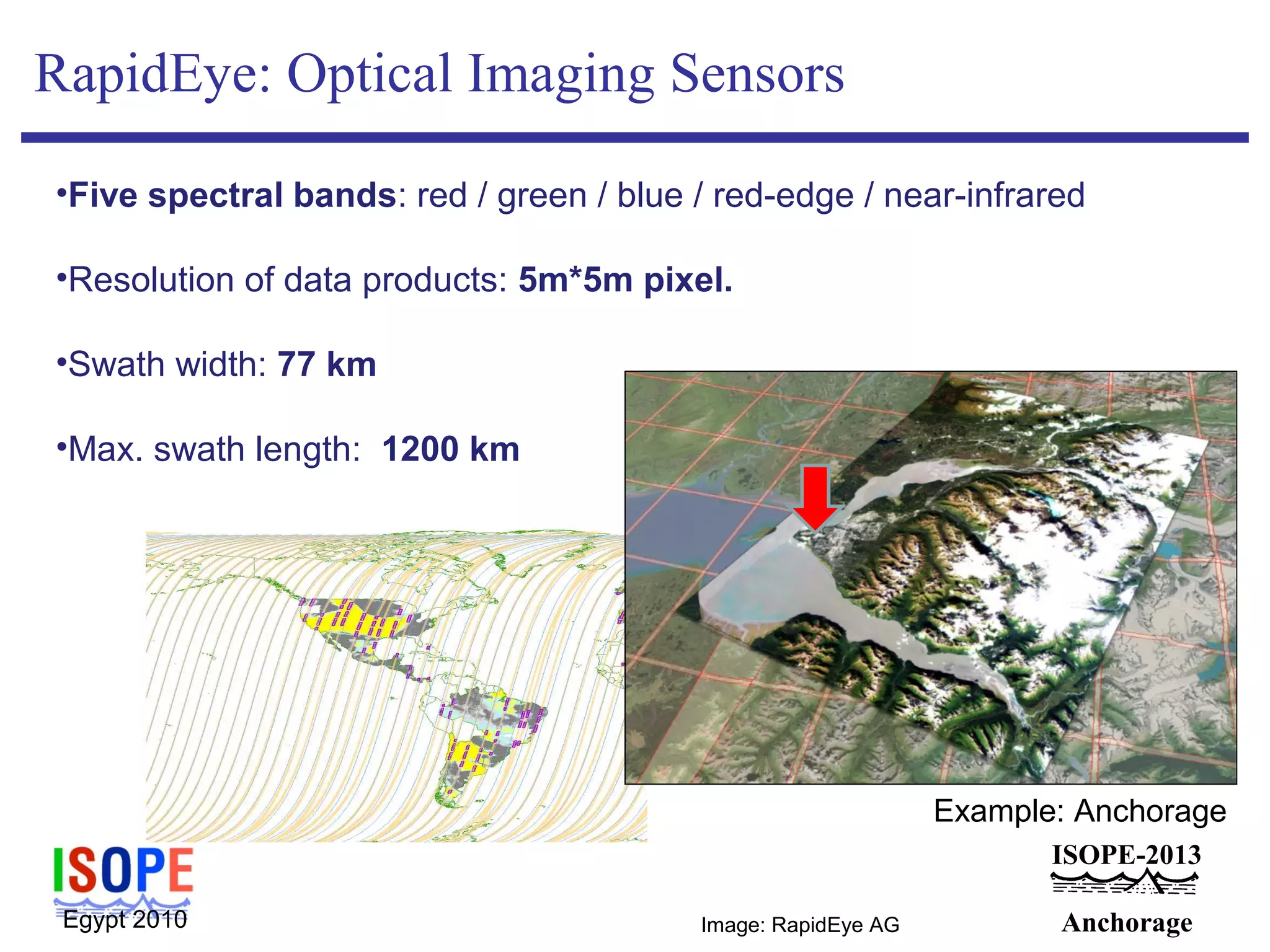 ISOPE-2013
Anchorage
RapidEye: Optical Imaging Sensors
•Five spectral bands: red / green / blue / red-edge / near-infrared
•Resolution of data products: 5m*5m pixel.
•Swath width: 77 km
•Max. swath length: 1200 km
Egypt 2010 Image: RapidEye AG
Example: Anchorage
 