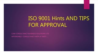 ISO 9001 Hints AND TIPS
FOR APPROVAL
CAW CONSULTANCY BUSINESS SOLUTIONS LTD
AFFORDABLE CONSULTANCY WITH A TWIST.....
 
