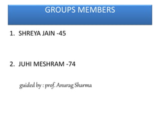 GROUPS MEMBERS
1. SHREYA JAIN -45
2. JUHI MESHRAM -74
guided by : prof. Anurag Sharma
 
