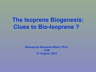 The Isoprene Biogenesis:
Clues to Bio-Isoprene ?


    Biswapriya Biswavas Misra, Ph.D.
                  CCB
            4th August, 2012
 