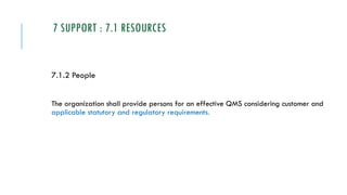 7 SUPPORT : 7.1 RESOURCES
7.1.2 People
The organization shall provide persons for an effective QMS considering customer and
applicable statutory and regulatory requirements.
 