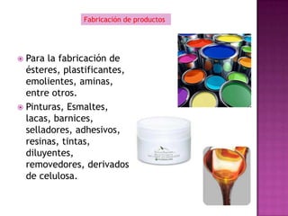 Fabricación de productos




 Para la fabricación de
  ésteres, plastificantes,
  emolientes, aminas,
  entre otros.
 Pinturas, Esmaltes,
  lacas, barnices,
  selladores, adhesivos,
  resinas, tintas,
  diluyentes,
  removedores, derivados
  de celulosa.
 