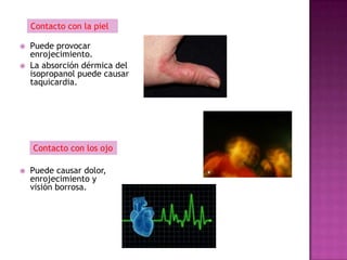 Contacto con la piel

   Puede provocar
    enrojecimiento.
   La absorción dérmica del
    isopropanol puede causar
    taquicardia.




    Contacto con los ojo

   Puede causar dolor,
    enrojecimiento y
    visión borrosa.
 