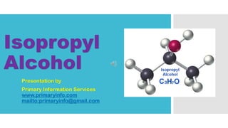 Isopropyl
Alcohol
Presentation by
Primary Information Services
www.primaryinfo.com
mailto:primaryinfo@gmail.com
 