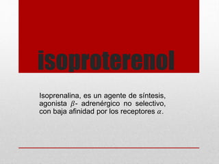 isoproterenol
Isoprenalina, es un agente de síntesis,
agonista 𝛽- adrenérgico no selectivo,
con baja afinidad por los receptores 𝛼.

 