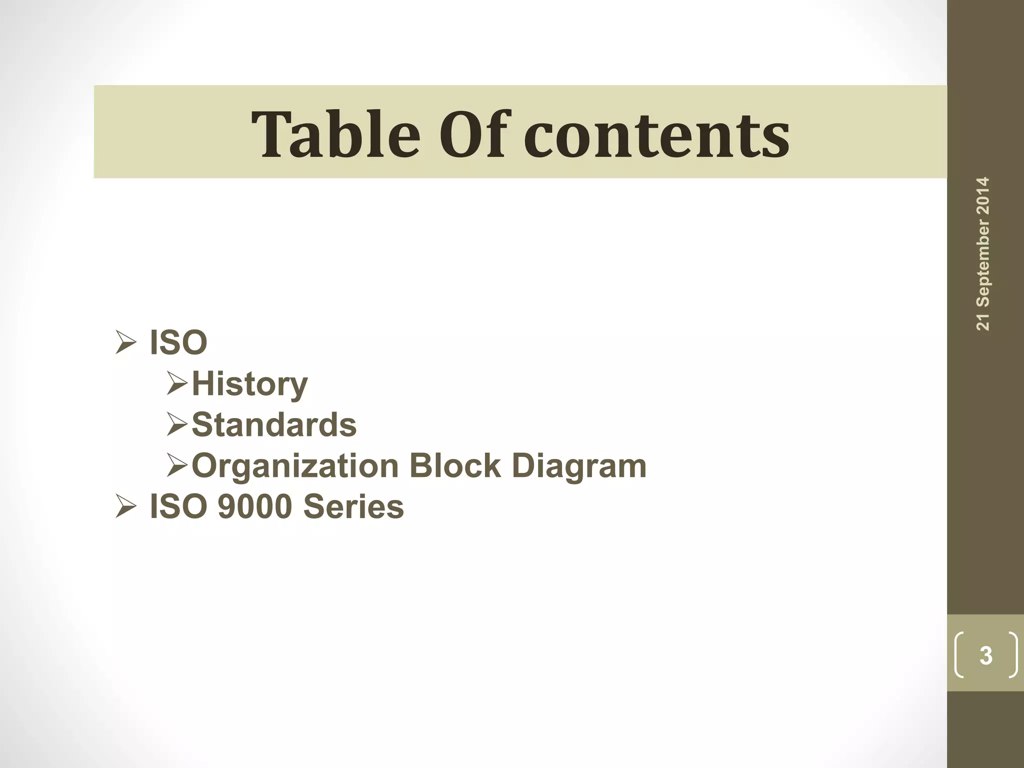 Table Of contents 
 ISO 
History 
Standards 
Organization Block Diagram 
 ISO 9000 Series 
21 September 2014 
3 
 