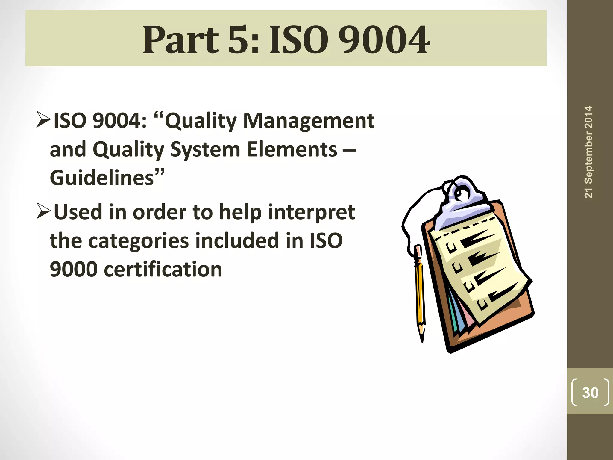 21 September 2014 
30 
Part 5: ISO 9004 
ISO 9004: “Quality Management 
and Quality System Elements – 
Guidelines” 
Used in order to help interpret 
the categories included in ISO 
9000 certification 
 