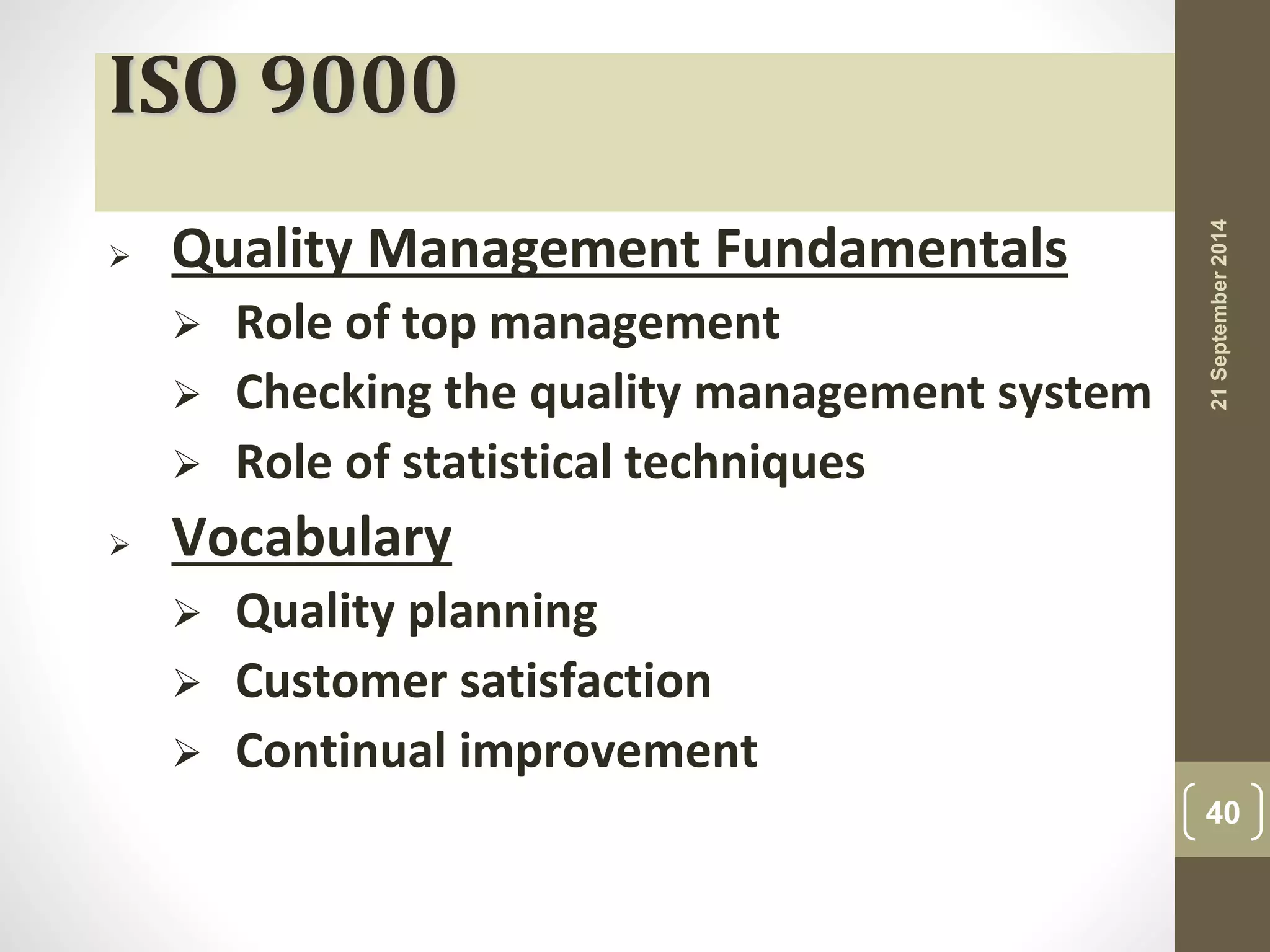 ISO 9000 
 Quality Management Fundamentals 
 Role of top management 
 Checking the quality management system 
 Role of statistical techniques 
 Vocabulary 
 Quality planning 
 Customer satisfaction 
 Continual improvement 
21 September 2014 
40 
 