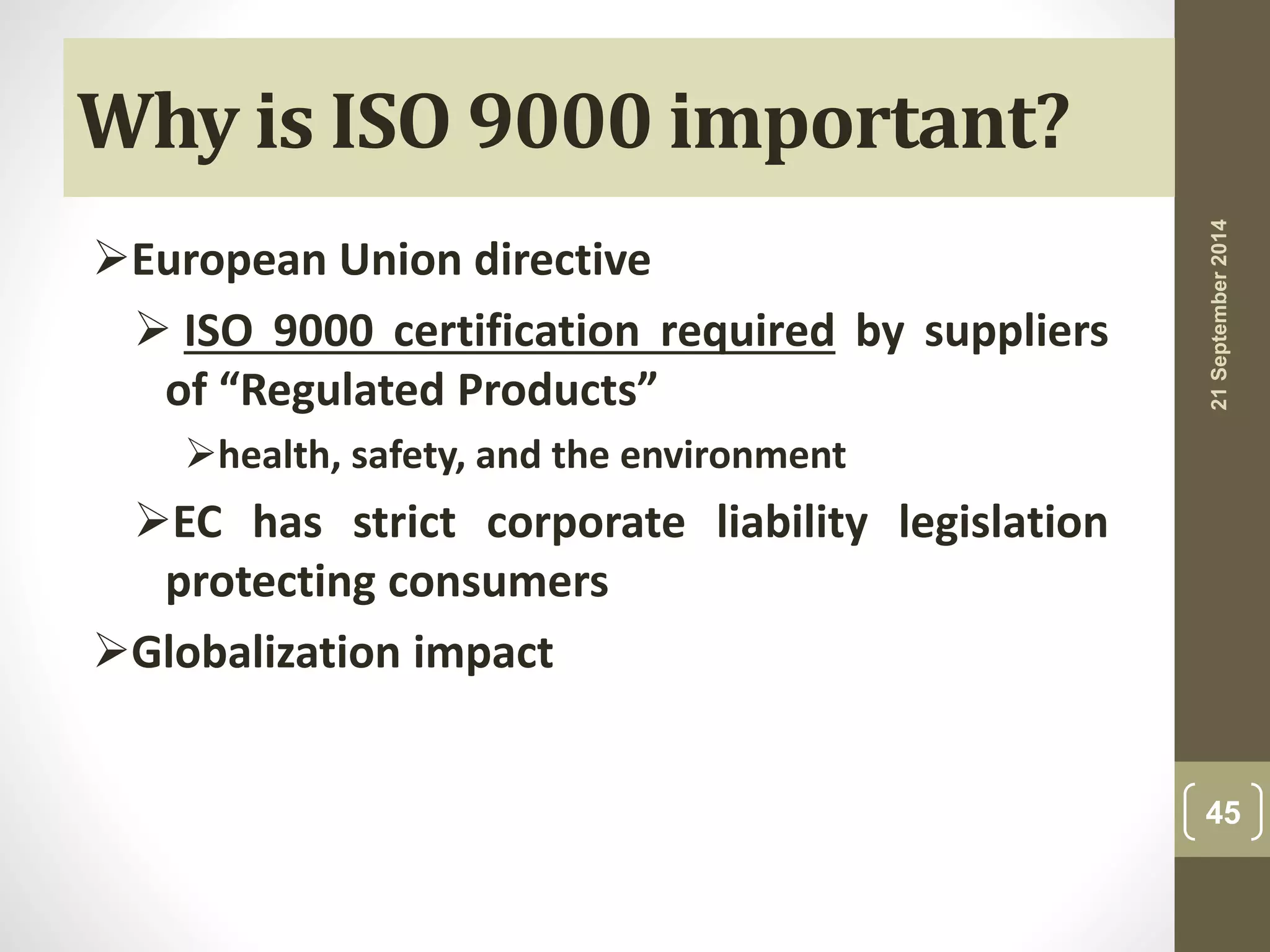 Why is ISO 9000 important? 
European Union directive 
 ISO 9000 certification required by suppliers 
of “Regulated Products” 
health, safety, and the environment 
EC has strict corporate liability legislation 
protecting consumers 
Globalization impact 
21 September 2014 
45 
 