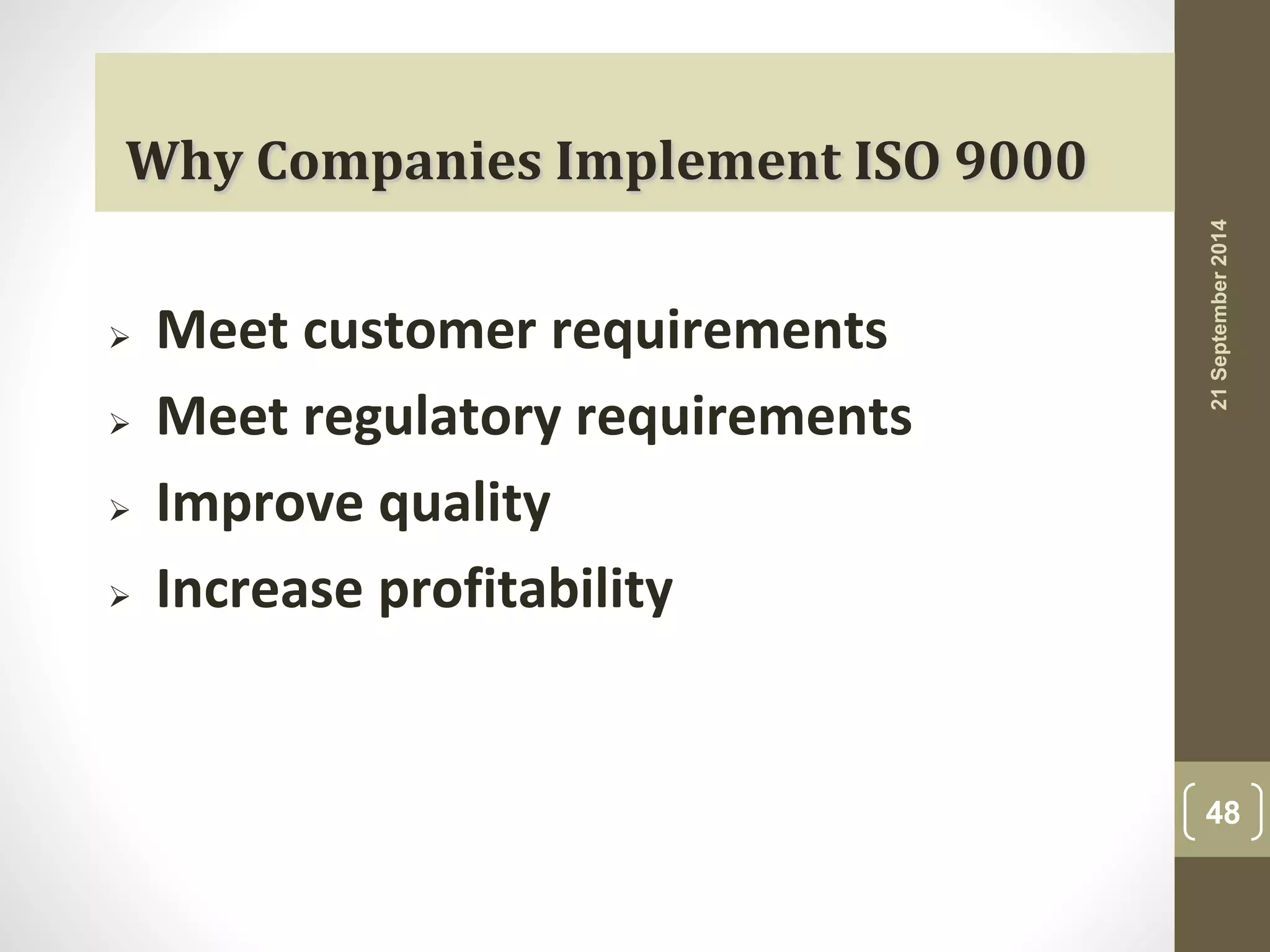 Why Companies Implement ISO 9000 
 Meet customer requirements 
 Meet regulatory requirements 
 Improve quality 
 Increase profitability 
21 September 2014 
48 
 