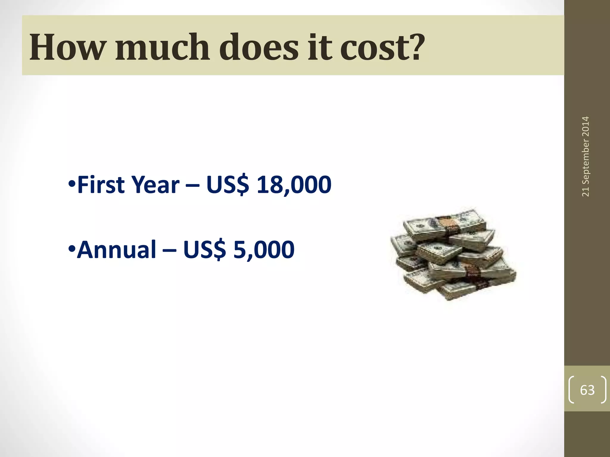 How much does it cost? 
•First Year – US$ 18,000 
•Annual – US$ 5,000 
21 September 2014 
63 
 