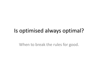 Is optimised always optimal?
When to break the rules for good.
 