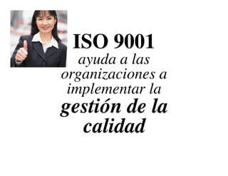 ISO 9001 
ayuda a las 
organizaciones a 
implementar la 
gestión de la 
calidad 
 