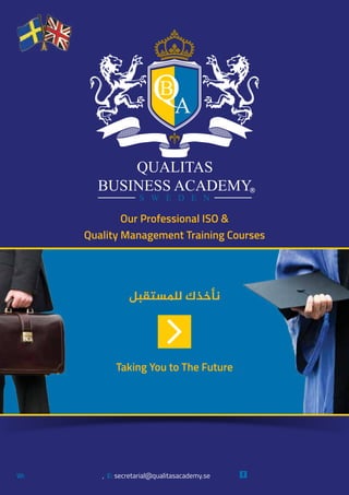‫ﻟﻠﻤﺴﺘﻘﺒﻞ‬ ‫ﻧﺄﺧﺬﻙ‬
Taking You to The Future
W: , E: secretarial@qualitasacademy.se
Our Professional ISO &
Quality Management Training Courses
Qualitas Business Academywww.qualitasacademy.se
 