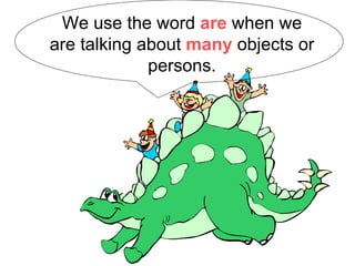 We use the word  are  when we are talking about  many  objects or persons. 