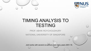 TIMING ANALYSIS TO
TESTING
PROF. ABHIK ROYCHOUDHURY
NATIONAL UNIVERSITY OF SINGAPORE
Joint works with several co-authors over many years 2001-18.
 