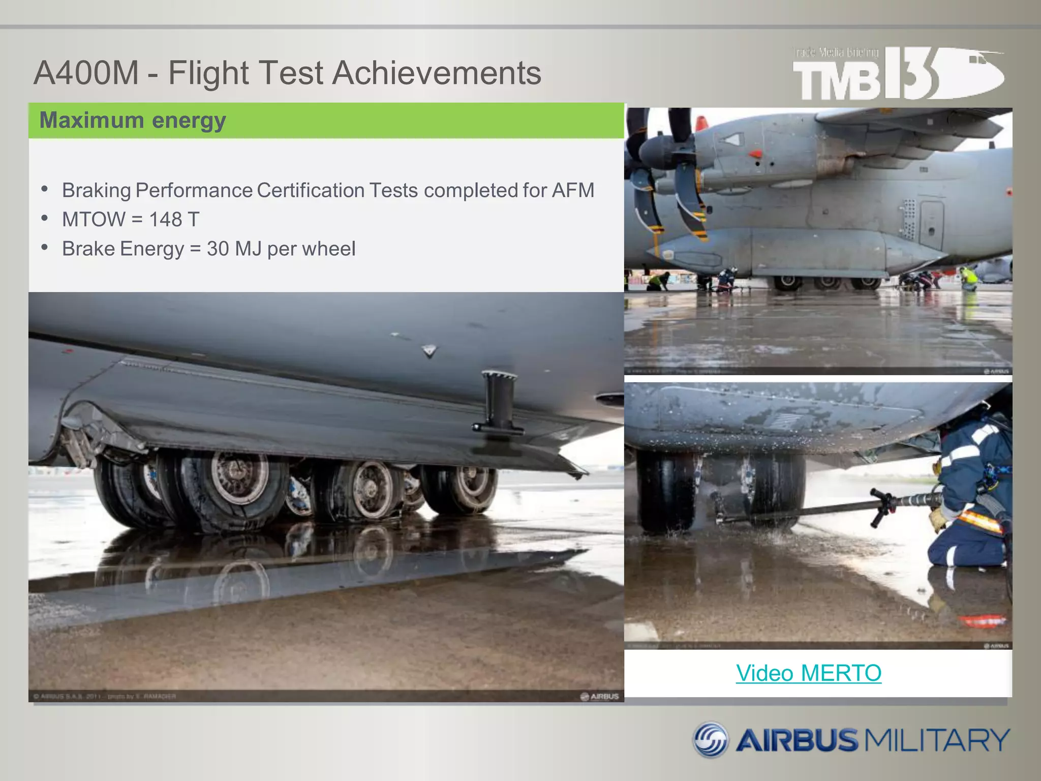 A400M - Flight Test Achievements
• Braking Performance Certification Tests completed for AFM
• MTOW = 148 T
• Brake Energy = 30 MJ per wheel
Maximum energy
Video MERTO
 