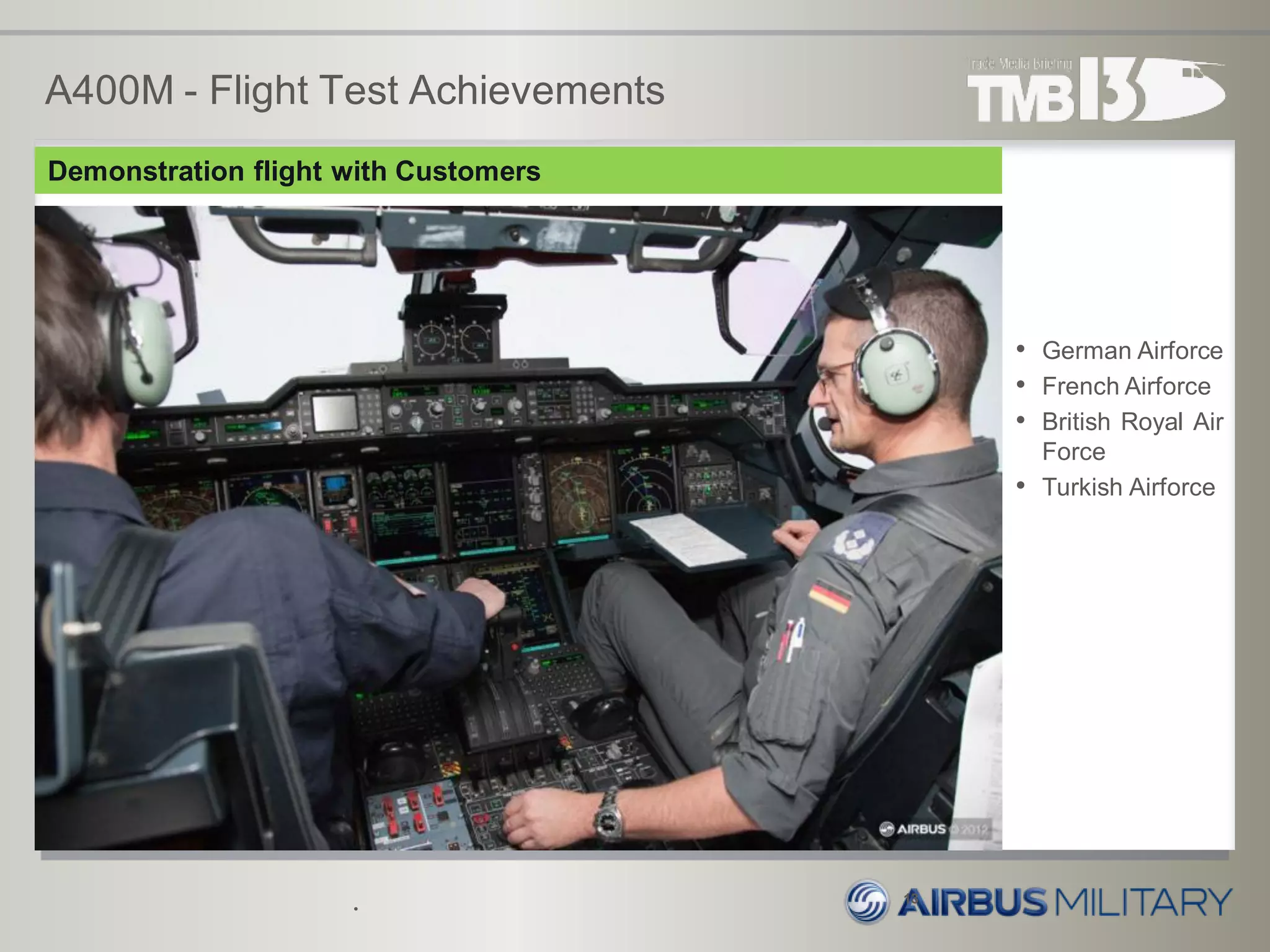 A400M - Flight Test Achievements
•
13
Demonstration flight with Customers
• German Airforce
• French Airforce
• British Royal Air
Force
• Turkish Airforce
 