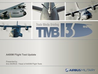 A400M Flight Test Update
May 2013
Presented by
Eric ISORCE / Head of A400M Flight Tests
 