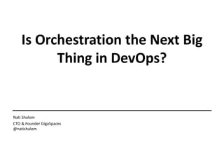 Is Orchestration the Next Big
Thing in DevOps?
Nati Shalom
CTO & Founder GigaSpaces
@natishalom
 
