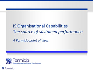 IS Organisational Capabilities
The source of sustained performance
A Formicio point of view

 