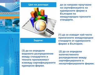 Цел на доклада:
(1) да се изведат най-често
прилаганите международни
стандарти от куриерските
фирми в България;
(2) да се ...