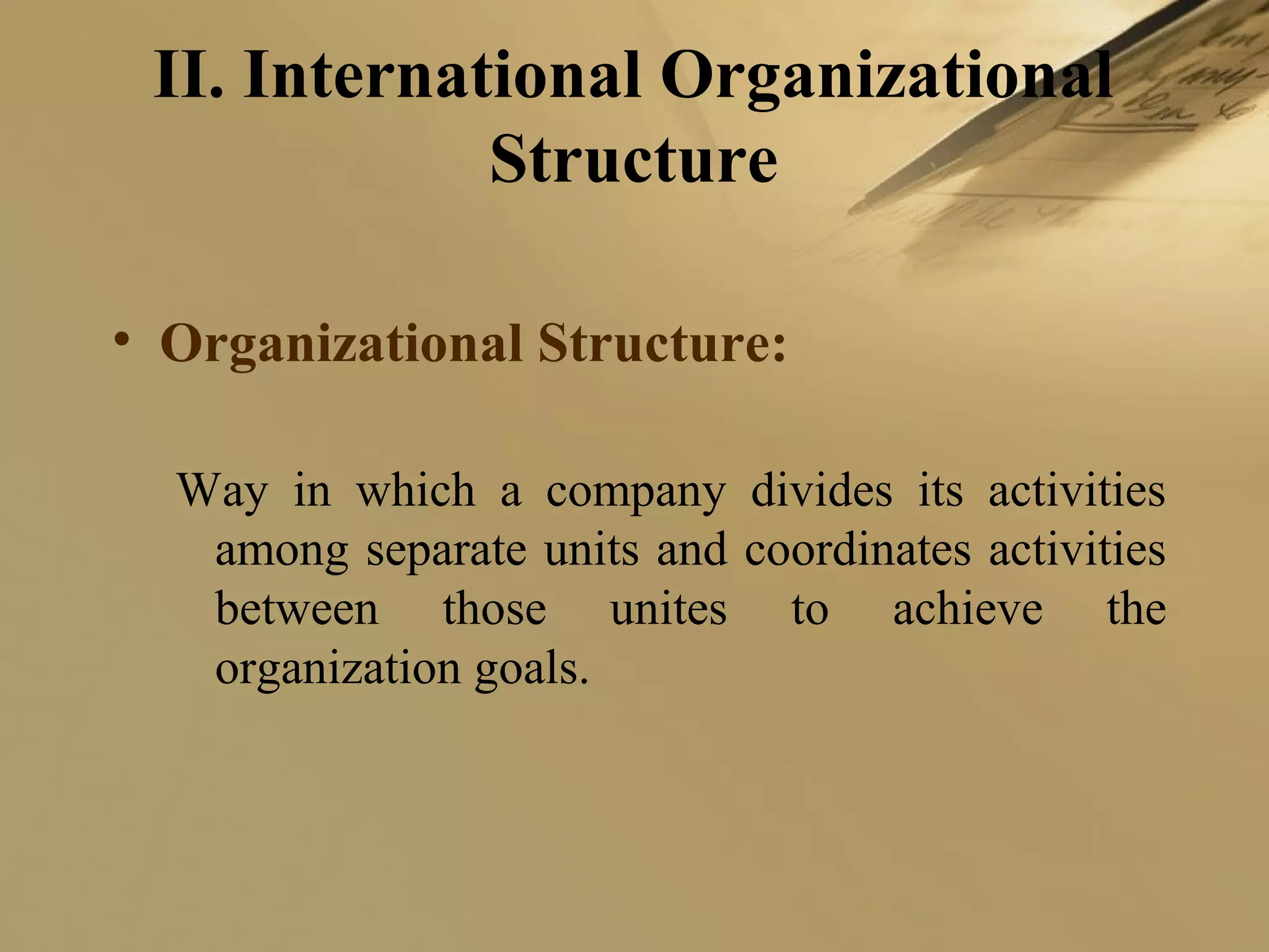 II. International Organizational
Structure
• Organizational Structure:
Way in which a company divides its activities
among separate units and coordinates activities
between those unites to achieve the
organization goals.
 