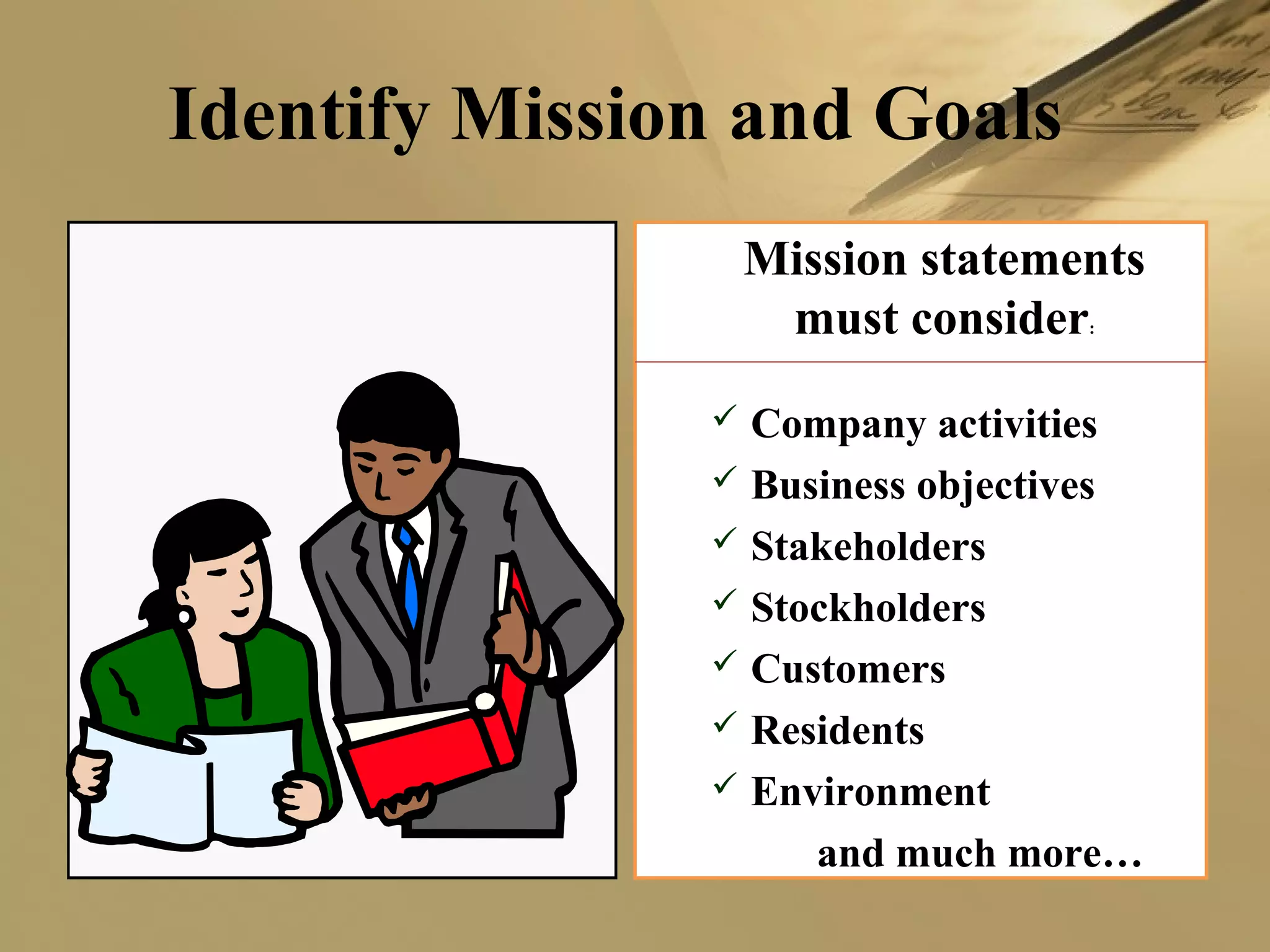 Identify Mission and Goals
Mission statements
must consider:
 Company activities
 Business objectives
 Stakeholders
 Stockholders
 Customers
 Residents
 Environment
and much more…
 