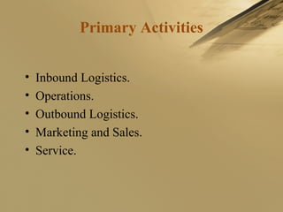 Primary Activities
• Inbound Logistics.
• Operations.
• Outbound Logistics.
• Marketing and Sales.
• Service.
 