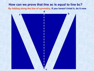 How can we prove that line ac is equal to line bc?
a b
c
d
By folding along the line of symmetry. If you haven’t tried it, do it now.