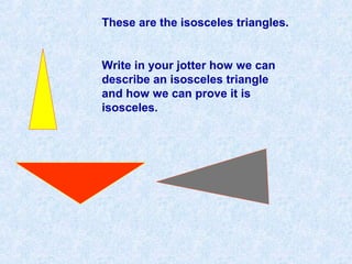 These are the isosceles triangles.
Write in your jotter how we can
describe an isosceles triangle
and how we can prove it is
isosceles.