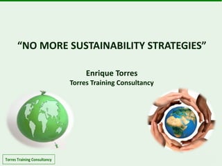 “NO MORE SUSTAINABILITY STRATEGIES”
Enrique Torres
Torres Training Consultancy
 