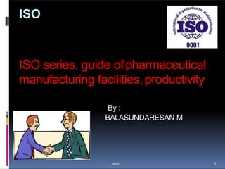 ISO
ISO series, guide ofpharmaceutical
manufacturing facilities, productivity
By :
BALASUNDARESAN M
1
MBS 1
 